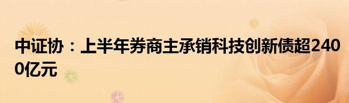 中证协：上半年券商主承销科技创新债超2400亿元