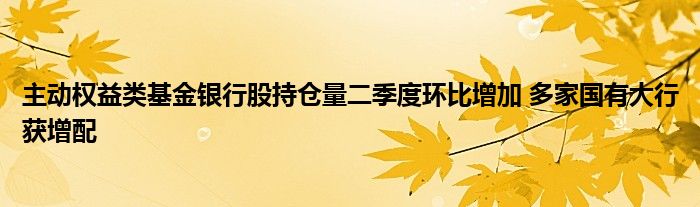 主动权益类基金银行股持仓量二季度环比增加 多家国有大行获增配