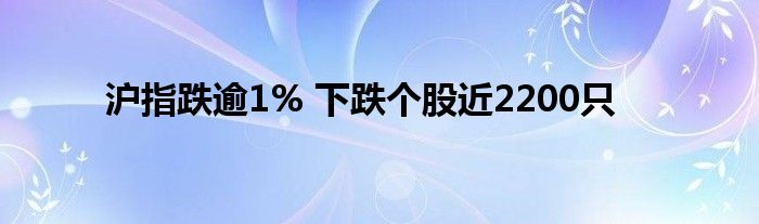 沪指跌逾1% 下跌个股近2200只