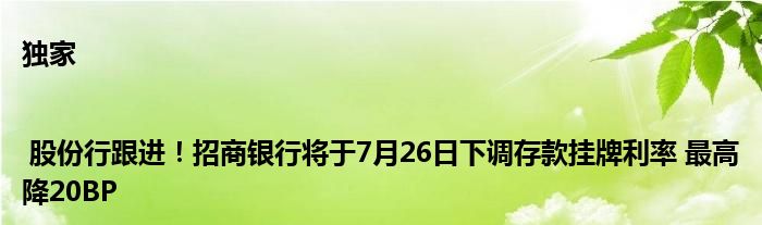 独家| 股份行跟进！招商银行将于7月26日下调存款挂牌利率 最高降20BP