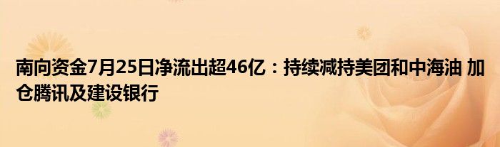 南向资金7月25日净流出超46亿：持续减持美团和中海油 加仓腾讯及建设银行