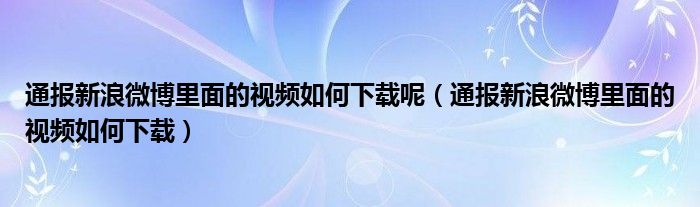 通报新浪微博里面的视频如何下载呢（通报新浪微博里面的视频如何下载）