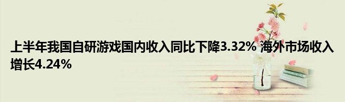 上半年我国自研游戏国内收入同比下降3.32% 海外市场收入增长4.24%