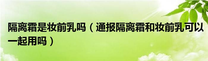 隔离霜是妆前乳吗（通报隔离霜和妆前乳可以一起用吗）