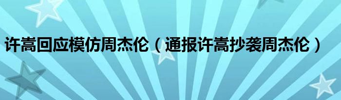 许嵩回应模仿周杰伦（通报许嵩抄袭周杰伦）