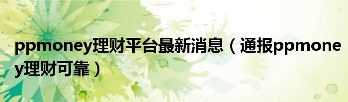 ppmoney理财平台最新消息（通报ppmoney理财可靠）