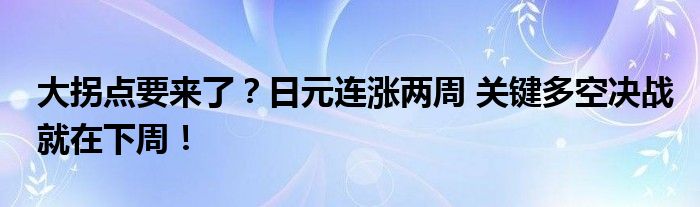 大拐点要来了？日元连涨两周 关键多空决战就在下周！