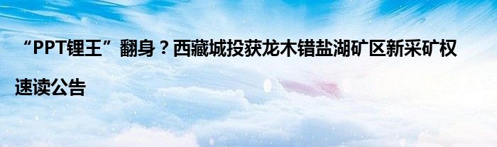 “PPT锂王”翻身？西藏城投获龙木错盐湖矿区新采矿权|速读公告