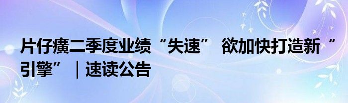 片仔癀二季度业绩“失速” 欲加快打造新“引擎”｜速读公告