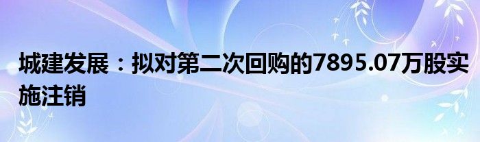 城建发展：拟对第二次回购的7895.07万股实施注销