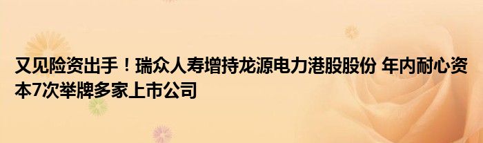 又见险资出手！瑞众人寿增持龙源电力港股股份 年内耐心资本7次举牌多家上市公司