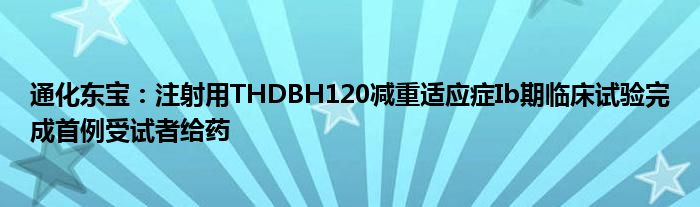 通化东宝：注射用THDBH120减重适应症Ib期临床试验完成首例受试者给药