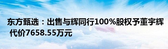 东方甄选：出售与辉同行100%股权予董宇辉 代价7658.55万元