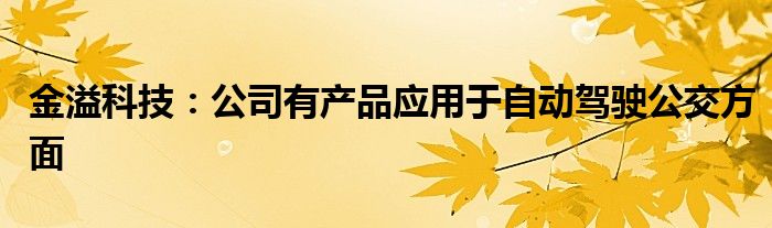 金溢科技：公司有产品应用于自动驾驶公交方面