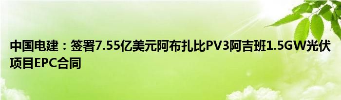 中国电建：签署7.55亿美元阿布扎比PV3阿吉班1.5GW光伏项目EPC合同