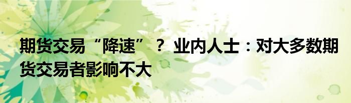 期货交易“降速”？ 业内人士：对大多数期货交易者影响不大