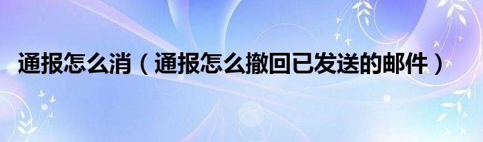 通报怎么消（通报怎么撤回已发送的邮件）