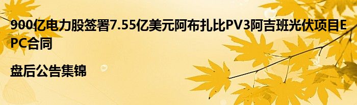 900亿电力股签署7.55亿美元阿布扎比PV3阿吉班光伏项目EPC合同|盘后公告集锦