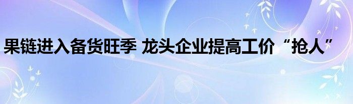 果链进入备货旺季 龙头企业提高工价“抢人”