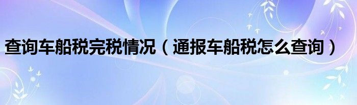 查询车船税完税情况（通报车船税怎么查询）