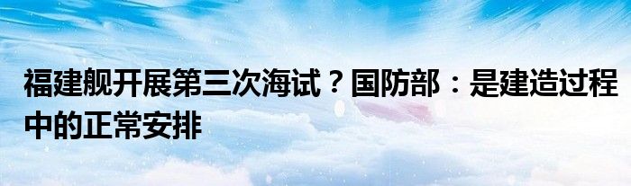 福建舰开展第三次海试？国防部：是建造过程中的正常安排