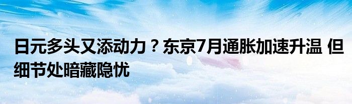 日元多头又添动力？东京7月通胀加速升温 但细节处暗藏隐忧