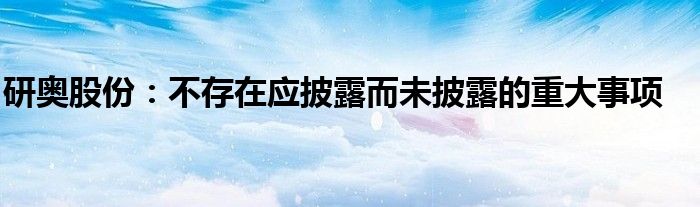 研奥股份：不存在应披露而未披露的重大事项