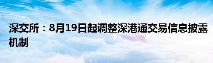 深交所：8月19日起调整深港通交易信息披露机制