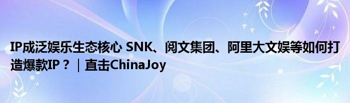 IP成泛娱乐生态核心 SNK、阅文集团、阿里大文娱等如何打造爆款IP？｜直击ChinaJoy