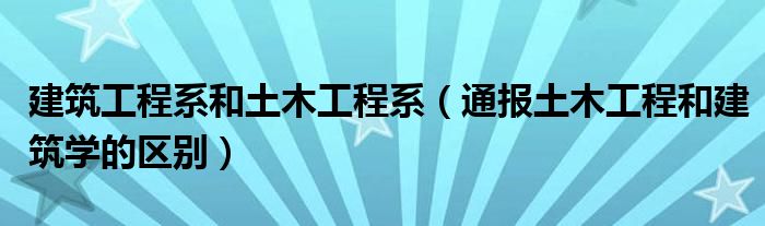 建筑工程系和土木工程系（通报土木工程和建筑学的区别）