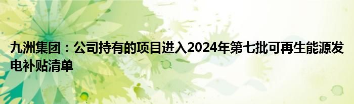 九洲集团：公司持有的项目进入2024年第七批可再生能源发电补贴清单