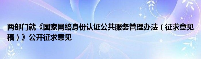 两部门就《国家网络身份认证公共服务管理办法（征求意见稿）》公开征求意见