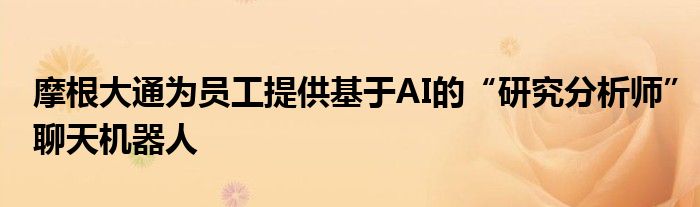 摩根大通为员工提供基于AI的“研究分析师”聊天机器人