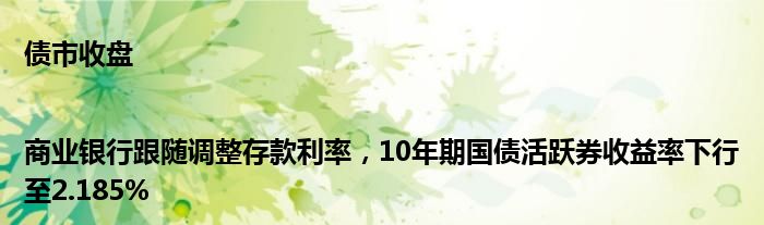 债市收盘|商业银行跟随调整存款利率，10年期国债活跃券收益率下行至2.185%