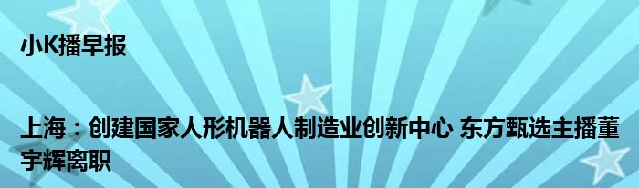 小K播早报|上海：创建国家人形机器人制造业创新中心 东方甄选主播董宇辉离职