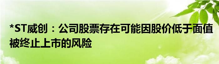 *ST威创：公司股票存在可能因股价低于面值被终止上市的风险