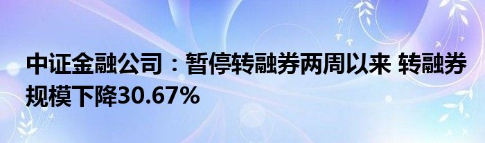 中证
公司：暂停转融券两周以来 转融券规模下降30.67%