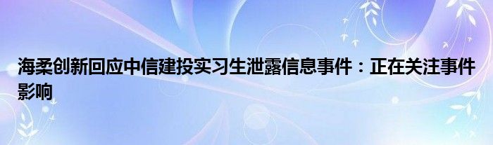 海柔创新回应中信建投实习生泄露信息事件：正在关注事件影响