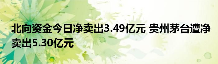 北向资金今日净卖出3.49亿元 贵州茅台遭净卖出5.30亿元