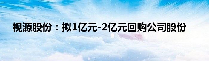 视源股份：拟1亿元-2亿元回购公司股份