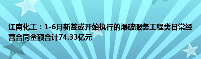 江南化工：1-6月新签或开始执行的爆破服务工程类日常经营合同金额合计74.33亿元