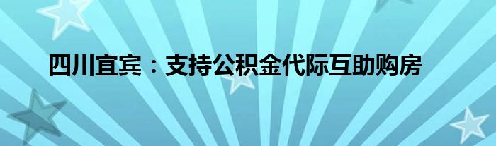 四川宜宾：支持公积金代际互助购房