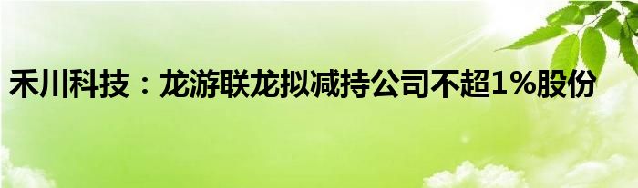 禾川科技：龙游联龙拟减持公司不超1%股份