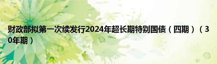 财政部拟第一次续发行2024年超长期特别国债（四期）（30年期）