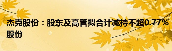 杰克股份：股东及高管拟合计减持不超0.77%股份