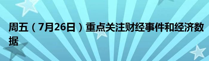 周五（7月26日）重点关注财经事件和经济数据