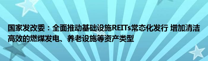 国家发改委：全面推动基础设施REITs常态化发行 增加清洁高效的燃煤发电、养老设施等资产类型