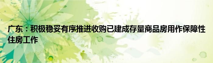 广东：积极稳妥有序推进收购已建成存量商品房用作保障性住房工作