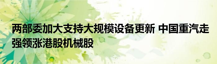 两部委加大支持大规模设备更新 中国重汽走强领涨港股机械股