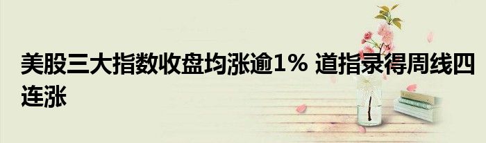 美股三大指数收盘均涨逾1% 道指录得周线四连涨